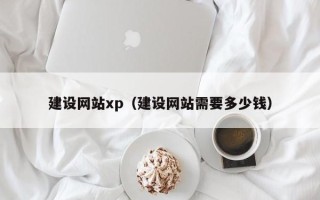 白城建设网站xp（建设网站需要多少钱）