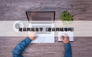 白城建设网站自学（建设网站难吗）