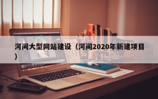 白城河间大型网站建设（河间2020年新建项目）