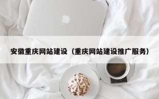 白城安徽重庆网站建设（重庆网站建设推广服务）