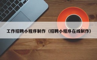 白城工作招聘小程序制作（招聘小程序在线制作）