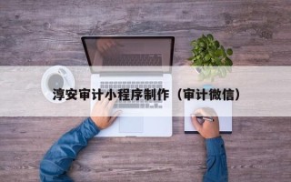 白城淳安审计小程序制作（审计微信）