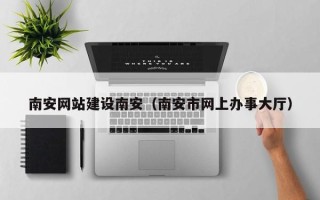 白城南安网站建设南安（南安市网上办事大厅）