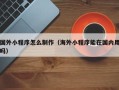 白城国外小程序怎么制作（海外小程序能在国内用吗）