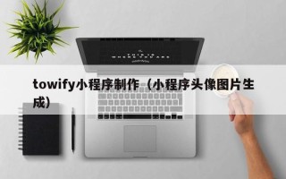 白城towify小程序制作（小程序头像图片生成）