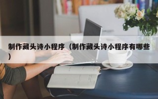 白城制作藏头诗小程序（制作藏头诗小程序有哪些）