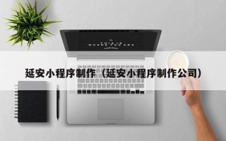 白城延安小程序制作（延安小程序制作公司）
