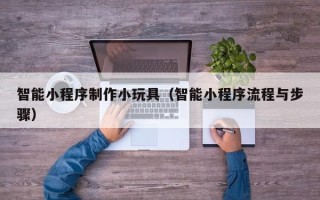 白城智能小程序制作小玩具（智能小程序流程与步骤）