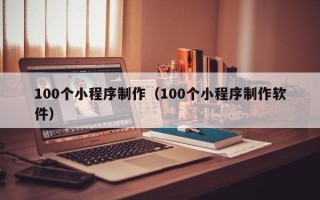 白城100个小程序制作（100个小程序制作软件）